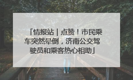 情报站｜点赞！市民乘车突然晕倒，济南公交驾驶员和乘客热心相助
